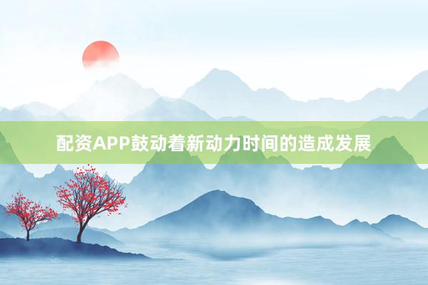 配资APP鼓动着新动力时间的造成发展