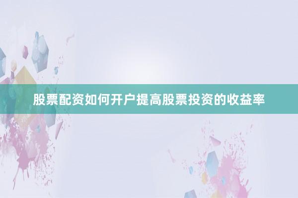 股票配资如何开户提高股票投资的收益率
