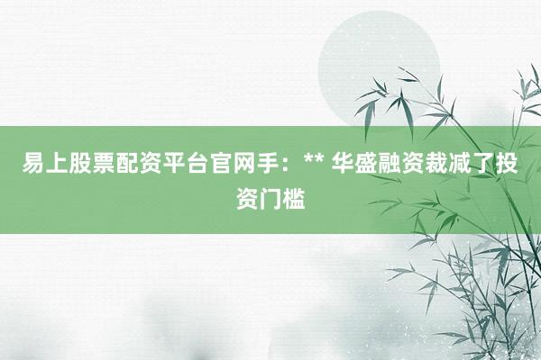 易上股票配资平台官网手：** 华盛融资裁减了投资门槛