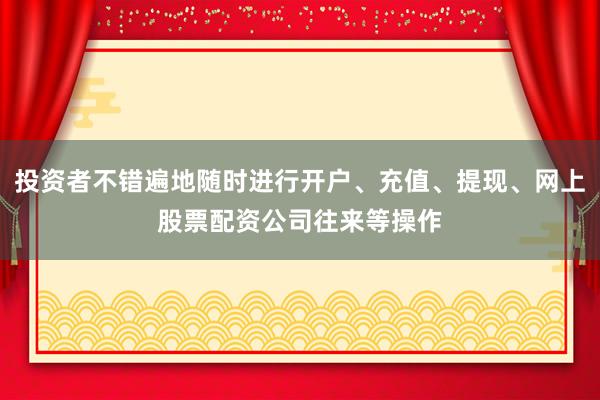 投资者不错遍地随时进行开户、充值、提现、网上股票配资公司往来等操作