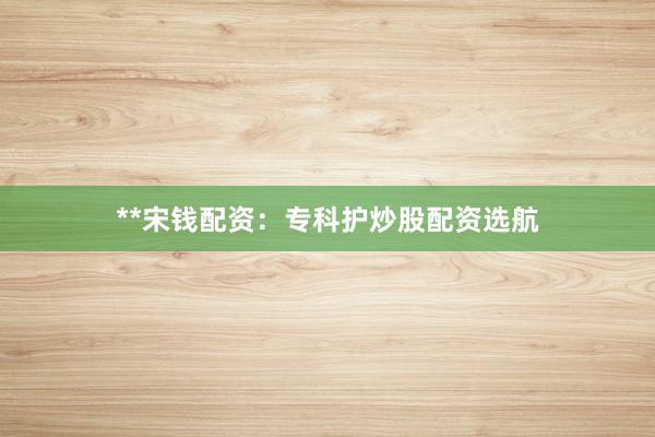 **宋钱配资：专科护炒股配资选航