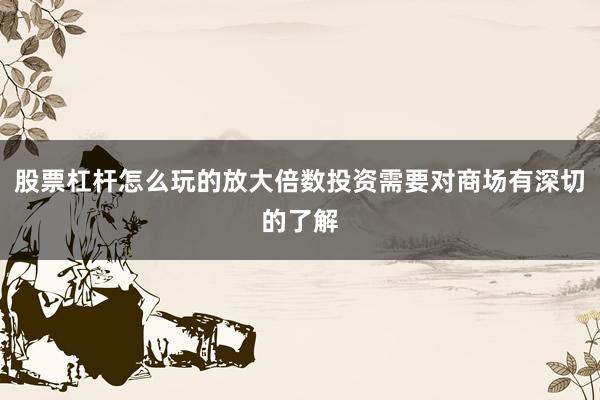股票杠杆怎么玩的放大倍数投资需要对商场有深切的了解