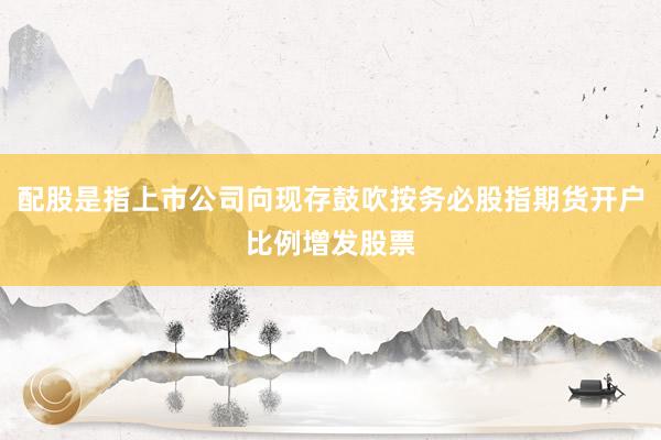 配股是指上市公司向现存鼓吹按务必股指期货开户比例增发股票