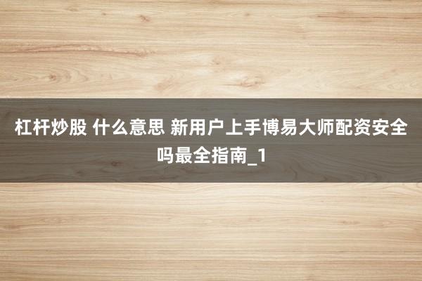 杠杆炒股 什么意思 新用户上手博易大师配资安全吗最全指南_1