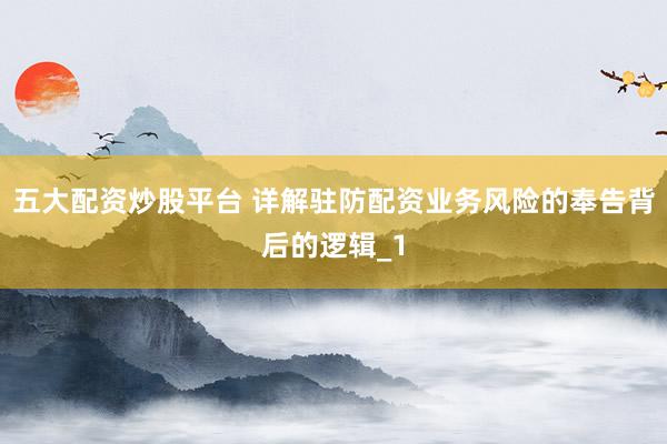 五大配资炒股平台 详解驻防配资业务风险的奉告背后的逻辑_1