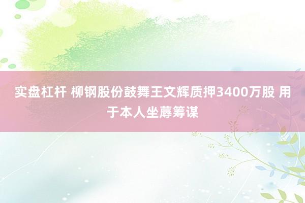 实盘杠杆 柳钢股份鼓舞王文辉质押3400万股 用于本人坐蓐筹谋