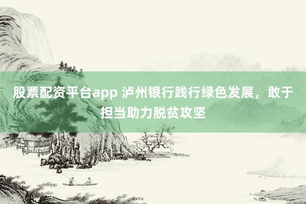 股票配资平台app 泸州银行践行绿色发展,敢于担当助力脱贫攻坚