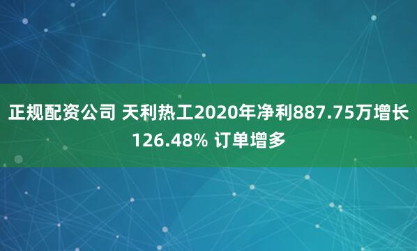 正规配资公司 天利热工2020年净利887.75万增长126.48% 订单增多