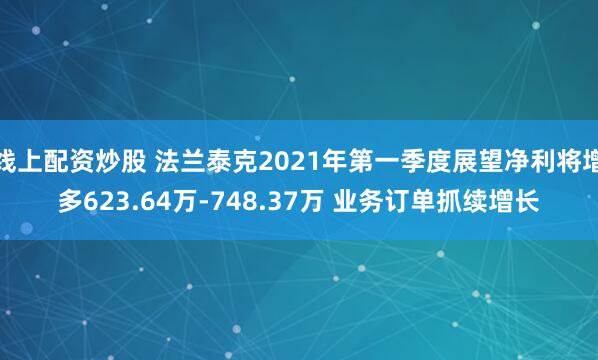 线上配资炒股 法兰泰克2021年第一季度展望净利将增多623.64万-748.37万 业务订单抓续增长