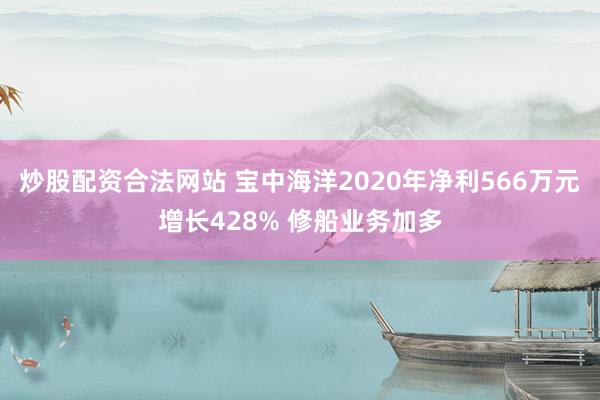 炒股配资合法网站 宝中海洋2020年净利566万元增长428% 修船业务加多