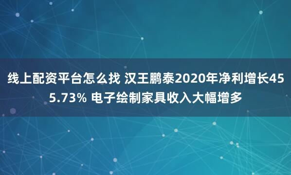 线上配资平台怎么找 汉王鹏泰2020年净利增长455.73% 电子绘制家具收入大幅增多