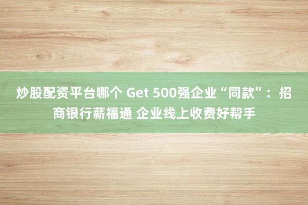 炒股配资平台哪个 Get 500强企业“同款”:招商银行薪福通 企业线上收费好帮手