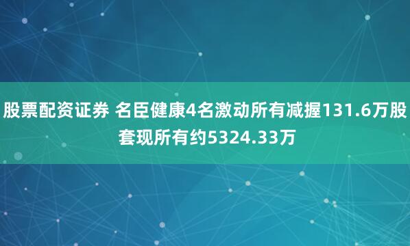 股票配资证券 名臣健康4名激动所有减握131.6万股 套现所有约5324.33万