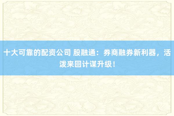 十大可靠的配资公司 股融通：券商融券新利器，活泼来回计谋升级！