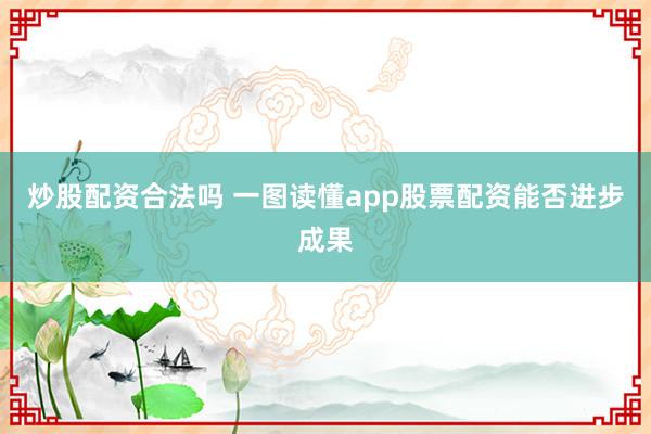 炒股配资合法吗 一图读懂app股票配资能否进步成果