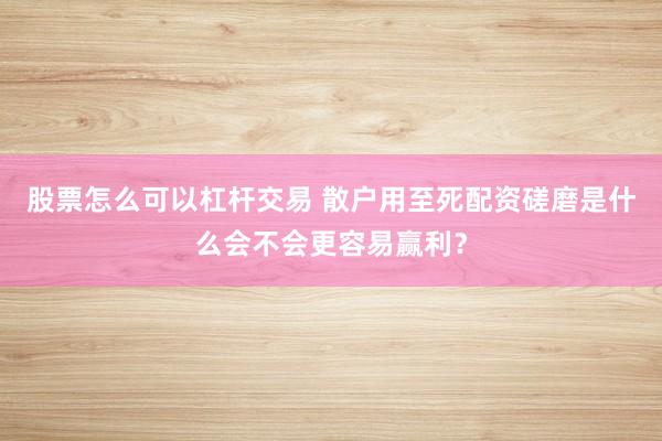 股票怎么可以杠杆交易 散户用至死配资磋磨是什么会不会更容易赢利?