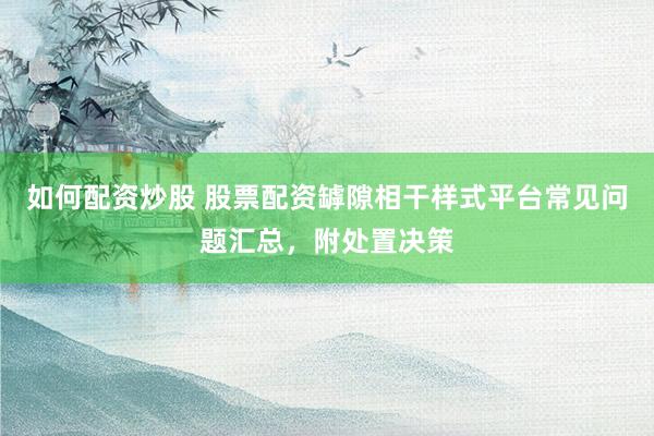 如何配资炒股 股票配资罅隙相干样式平台常见问题汇总，附处置决策