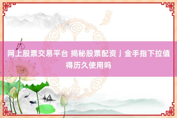 网上股票交易平台 揭秘股票配资亅金手指下拉值得历久使用吗