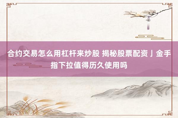合约交易怎么用杠杆来炒股 揭秘股票配资亅金手指下拉值得历久使用吗