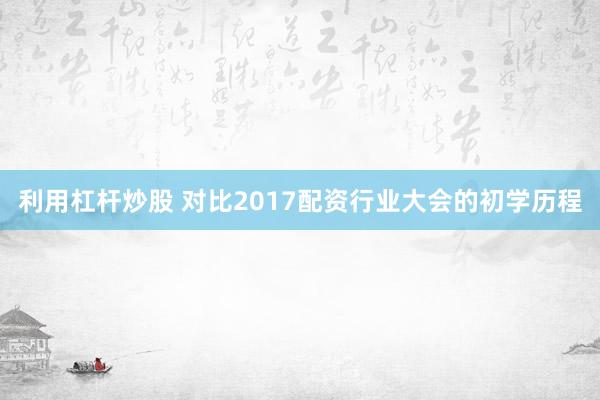 利用杠杆炒股 对比2017配资行业大会的初学历程