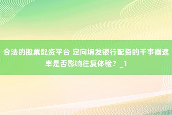 合法的股票配资平台 定向增发银行配资的干事器速率是否影响往复体验?_1