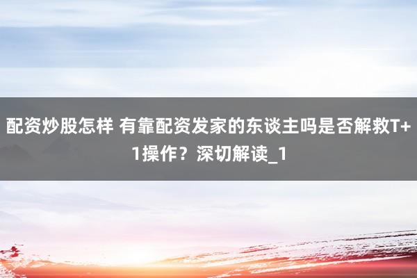 配资炒股怎样 有靠配资发家的东谈主吗是否解救T+1操作？深切解读_1