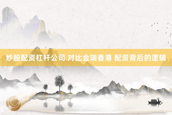 炒股配资杠杆公司 对比金瑞香港 配资背后的逻辑