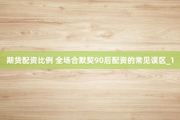 期货配资比例 全场合默契90后配资的常见误区_1