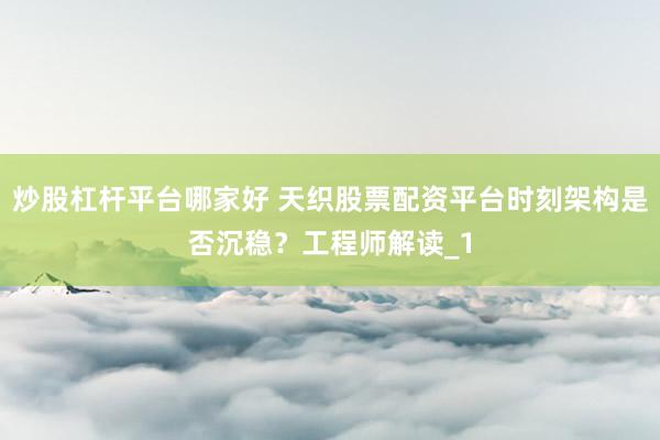 炒股杠杆平台哪家好 天织股票配资平台时刻架构是否沉稳？工程师解读_1