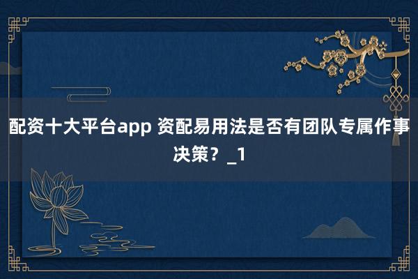 配资十大平台app 资配易用法是否有团队专属作事决策？_1