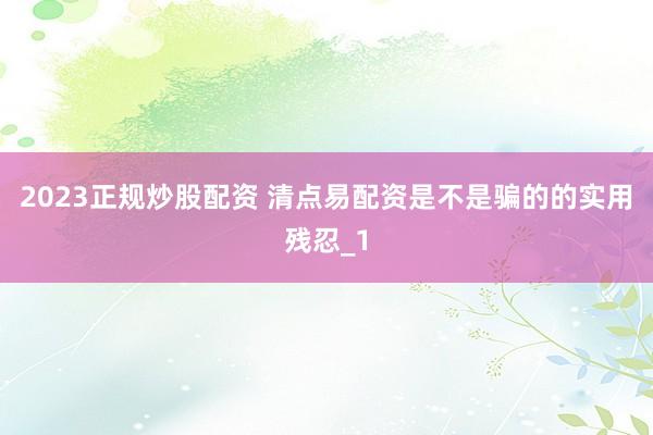 2023正规炒股配资 清点易配资是不是骗的的实用残忍_1