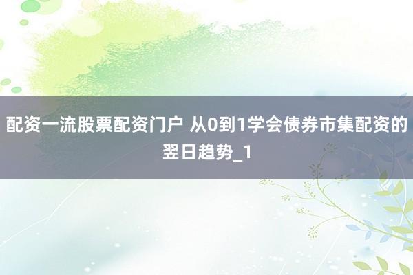 配资一流股票配资门户 从0到1学会债券市集配资的翌日趋势_1