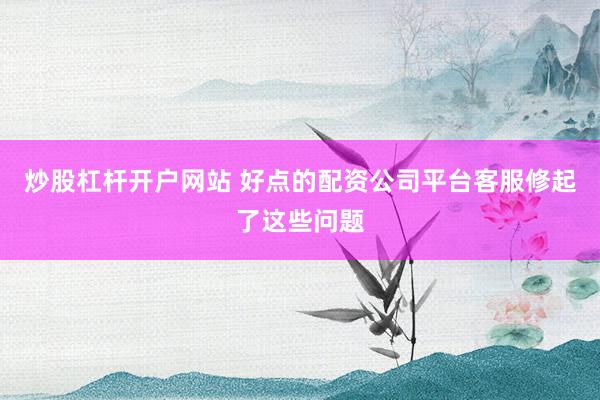 炒股杠杆开户网站 好点的配资公司平台客服修起了这些问题