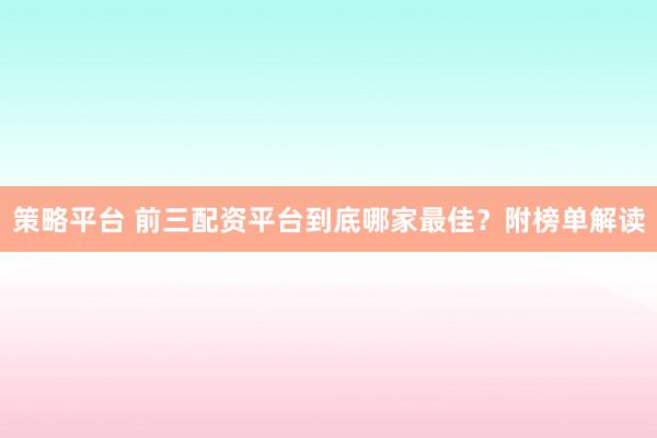 策略平台 前三配资平台到底哪家最佳?附榜单解读