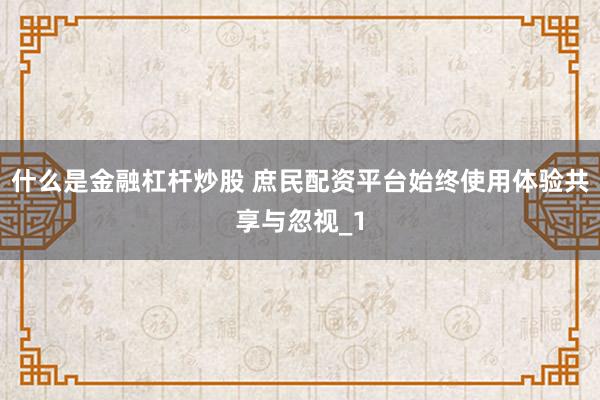 什么是金融杠杆炒股 庶民配资平台始终使用体验共享与忽视_1