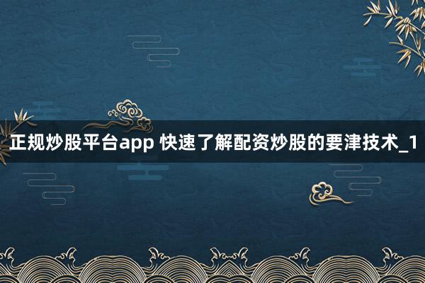 正规炒股平台app 快速了解配资炒股的要津技术_1