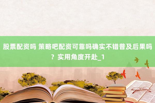 股票配资吗 策略吧配资可靠吗确实不错普及后果吗?实用角度开赴_1
