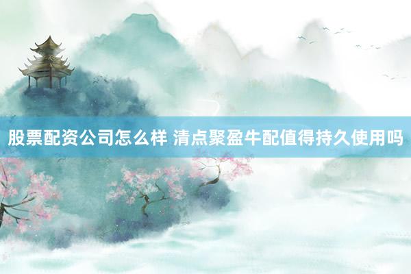 股票配资公司怎么样 清点聚盈牛配值得持久使用吗