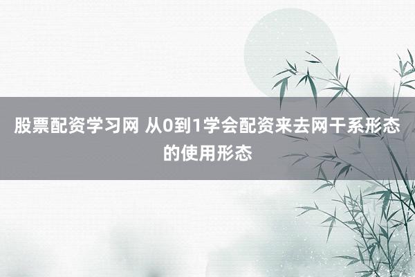 股票配资学习网 从0到1学会配资来去网干系形态的使用形态