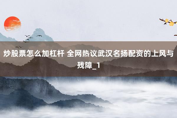 炒股票怎么加杠杆 全网热议武汉名扬配资的上风与残障_1