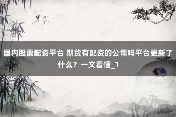 国内股票配资平台 期货有配资的公司吗平台更新了什么?一文看懂_1