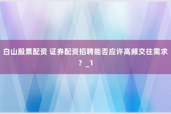 白山股票配资 证券配资招聘能否应许高频交往需求?_1