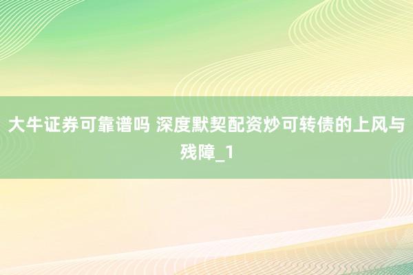 大牛证券可靠谱吗 深度默契配资炒可转债的上风与残障_1