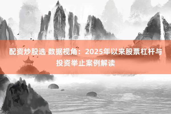 配资炒股选 数据视角：2025年以来股票杠杆与投资举止案例解读
