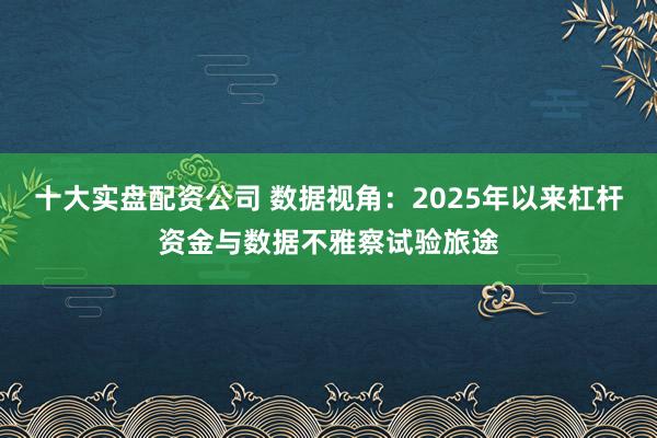 十大实盘配资公司 数据视角:2025年以来杠杆资金与数据不雅察试验旅途