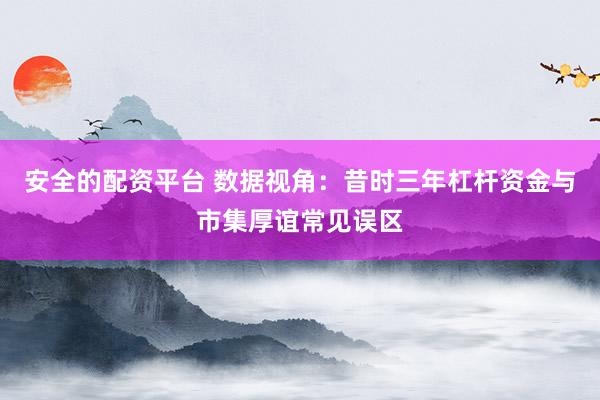 安全的配资平台 数据视角:昔时三年杠杆资金与市集厚谊常见误区