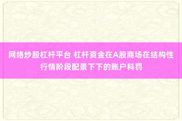 网络炒股杠杆平台 杠杆资金在A股商场在结构性行情阶段配景下下的账户科罚
