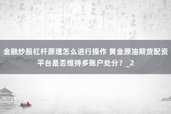 金融炒股杠杆原理怎么进行操作 黄金原油期货配资平台是否维持多账户处分？_2