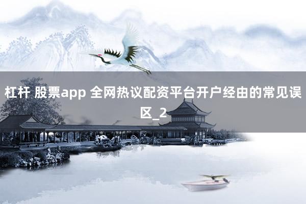 杠杆 股票app 全网热议配资平台开户经由的常见误区_2