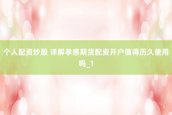 个人配资炒股 详解孝感期货配资开户值得历久使用吗_1